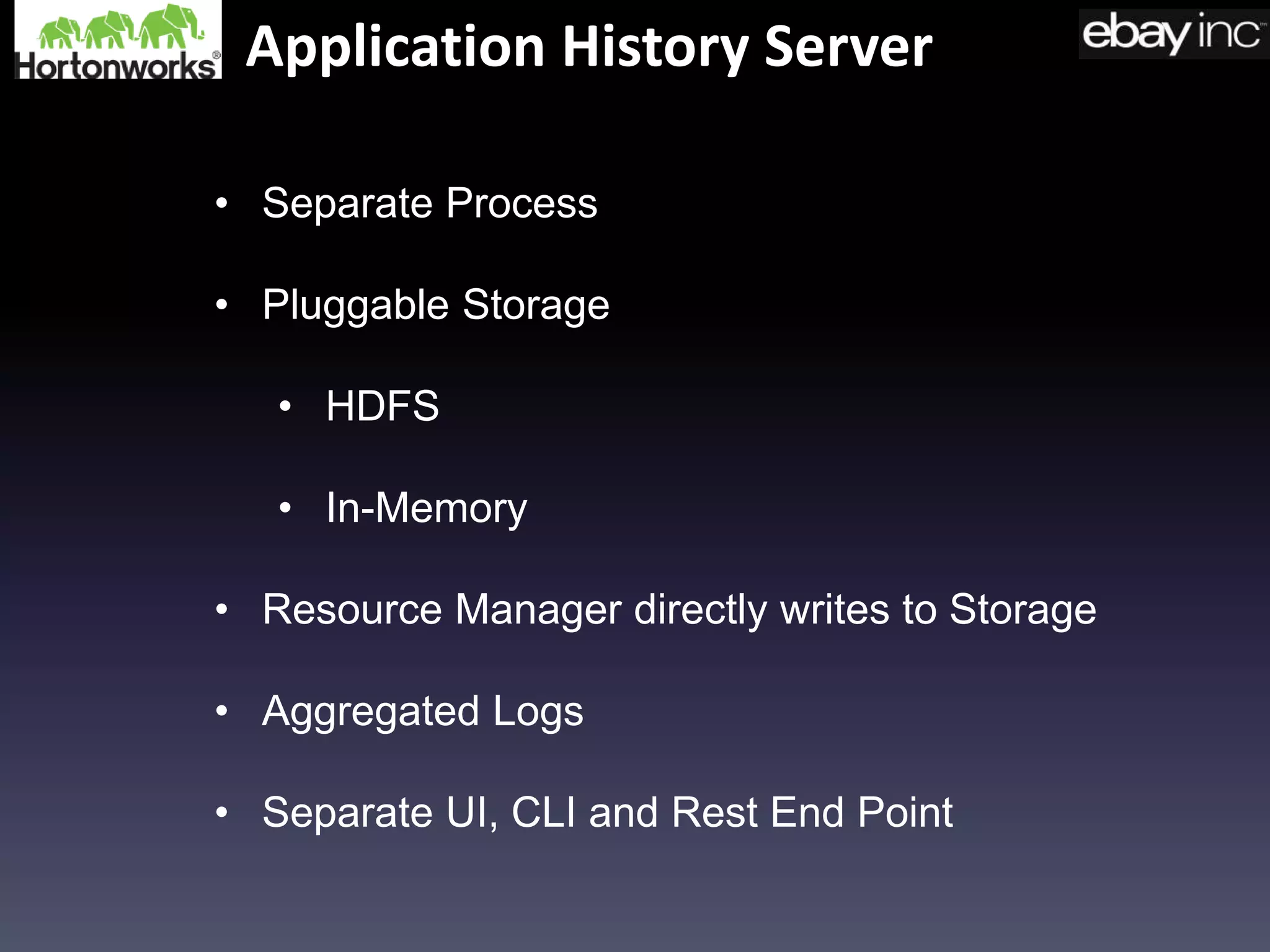 Application History Server
• Separate Process
• Pluggable Storage
• HDFS
• In-Memory
• Resource Manager directly writes to Storage
• Aggregated Logs
• Separate UI, CLI and Rest End Point
 