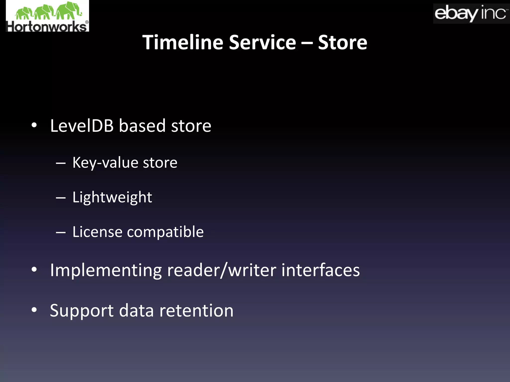 Timeline Service – Store
• LevelDB based store
– Key-value store
– Lightweight
– License compatible
• Implementing reader/writer interfaces
• Support data retention
 