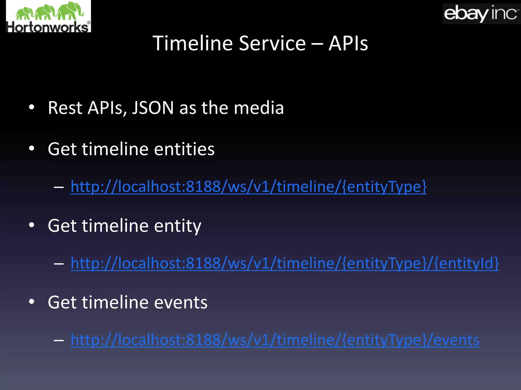 Timeline Service – APIs
• Rest APIs, JSON as the media
• Get timeline entities
– http://localhost:8188/ws/v1/timeline/{entityType}
• Get timeline entity
– http://localhost:8188/ws/v1/timeline/{entityType}/{entityId}
• Get timeline events
– http://localhost:8188/ws/v1/timeline/{entityType}/events
 