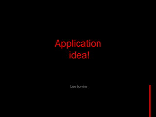 Application
  idea!


   Lee bo-rim
 