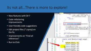 Its not all…There is more to explore!
• New features with C# 7
• Code refactoring
improvements
• User friendly code suggestions
• Edit project files (*.csproj) on
the fly
• Improvements on “Find all
references”
• Run to Click
 