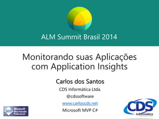 ALM Summit Brasil 2014 
ALM Summit Brasil 2014 
Monitorando suas Aplicações 
com Application Insights 
Carlos dos Santos 
CDS Informática Ltda. 
@cdssoftware 
www.carloscds.net 
Microsoft MVP C# 
 