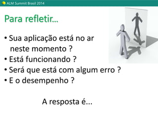 ALM Summit Brasil 2014 
Para refletir... 
• Sua aplicação está no ar 
neste momento ? 
• Está funcionando ? 
• Será que está com algum erro ? 
• E o desempenho ? 
A resposta é... 
 