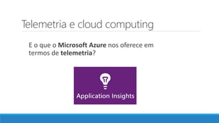 Telemetria e cloud computing
E o que o Microsoft Azure nos oferece em
termos de telemetria?
 