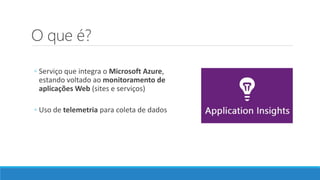O que é?
◦ Serviço que integra o Microsoft Azure,
estando voltado ao monitoramento de
aplicações Web (sites e serviços)
◦ Uso de telemetria para coleta de dados
 