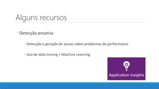Alguns recursos
◦ Detecção proativa
◦ Detecção e geração de avisos sobre problemas de performance
◦ Uso de data mining + Machine Learning
 