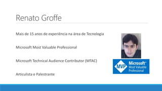 Renato Groffe
Mais de 15 anos de experiência na área de Tecnologia
Microsoft Most Valuable Professional
Microsoft Technical Audience Contributor (MTAC)
Articulista e Palestrante
 