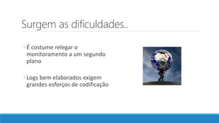 Surgem as dificuldades..
◦ É costume relegar o
monitoramento a um segundo
plano
◦ Logs bem elaborados exigem
grandes esforços de codificação
 