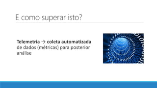 E como superar isto?
Telemetria → coleta automatizada
de dados (métricas) para posterior
análise
 