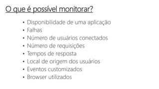 • Disponibilidade de uma aplicação
• Falhas
• Número de usuários conectados
• Número de requisições
• Tempos de resposta
• Local de origem dos usuários
• Eventos customizados
• Browser utilizados
O que é possível monitorar?
 