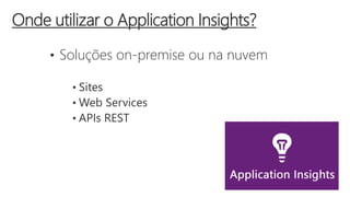 • Soluções on-premise ou na nuvem
• Sites
• Web Services
• APIs REST
Onde utilizar o Application Insights?
 