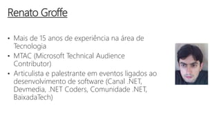 • Mais de 15 anos de experiência na área de
Tecnologia
• MTAC (Microsoft Technical Audience
Contributor)
• Articulista e palestrante em eventos ligados ao
desenvolvimento de software (Canal .NET,
Devmedia, .NET Coders, Comunidade .NET,
BaixadaTech)
Renato Groffe
 