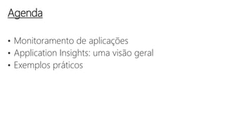 • Monitoramento de aplicações
• Application Insights: uma visão geral
• Exemplos práticos
Agenda
 