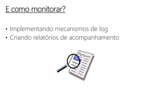 • Implementando mecanismos de log
• Criando relatórios de acompanhamento
E como monitorar?
 