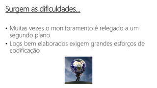 • Muitas vezes o monitoramento é relegado a um
segundo plano
• Logs bem elaborados exigem grandes esforços de
codificação
Surgem as dificuldades...
 