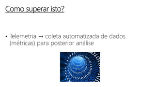 • Telemetria → coleta automatizada de dados
(métricas) para posterior análise
Como superar isto?
 