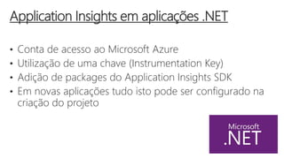 • Conta de acesso ao Microsoft Azure
• Utilização de uma chave (Instrumentation Key)
• Adição de packages do Application Insights SDK
• Em novas aplicações tudo isto pode ser configurado na
criação do projeto
Application Insights em aplicações .NET
 