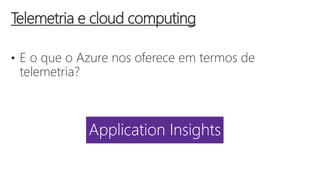 • E o que o Azure nos oferece em termos de
telemetria?
Telemetria e cloud computing
 