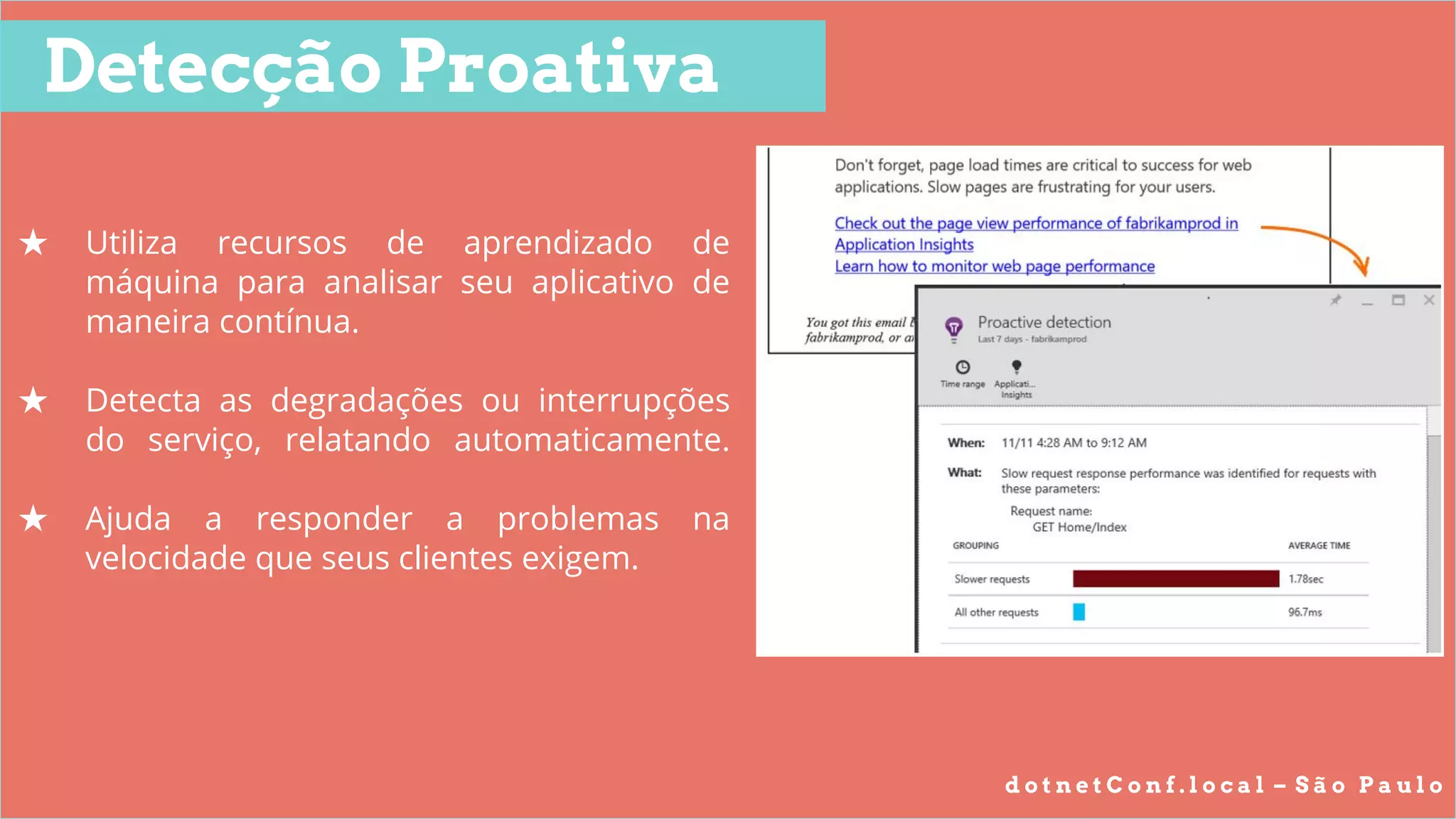 d o t n e t C o n f . l o c a l – S ã o P a u l o
Detecção Proativa
★ Utiliza recursos de aprendizado de
máquina para analisar seu aplicativo de
maneira contínua.
★ Detecta as degradações ou interrupções
do serviço, relatando automaticamente.
★ Ajuda a responder a problemas na
velocidade que seus clientes exigem.
 