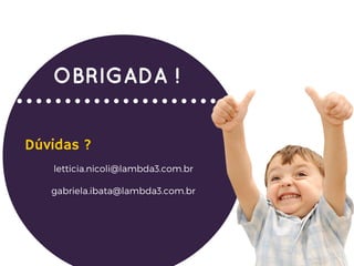 letticia.nicoli@lambda3.com.br
gabriela.ibata@lambda3.com.br
Dúvidas ?
OBRIGADA !
 