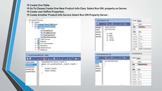  Create OneTable.
 GoTo Classes Create One New Product Info Class Select Run ON property on Server.
 Create user Define Properties .
 Create Another Product Info Service Select Run ON Property Server .
 