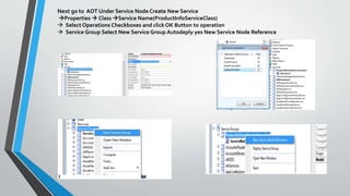 Next go to AOT Under Service Node Create New Service
Properties  Class Service Name(ProductInfoServiceClass)
 Select Operations Checkboxes and click OK Button to operation
 Service Group Select New Service Group Autodeply yes New Service Node Reference
 