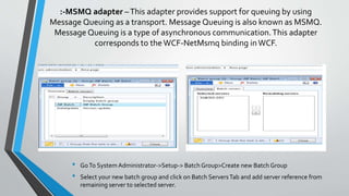 HTTP adapter –This adapter provides for synchronous message exchanges by using an HTTP or HTTPs transport.
This walkthrough demonstrates how to use an inbound integration port together with the HTTP adapter to read a
table data from Microsoft Dynamics AX.
 