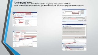 Print management for clients
>Choose Print archive as a Destination to avoid the real printing and to generate an XML file.
>when I confirm a sales order for this client I get after within one-two minutes an appropriate XML file in the folder.
 