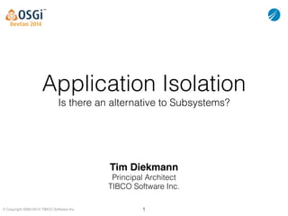 © Copyright 2000-2014 TIBCO Software Inc.
Application Isolation
Is there an alternative to Subsystems?
Tim Diekmann!
Principal Architect
TIBCO Software Inc.
1
 