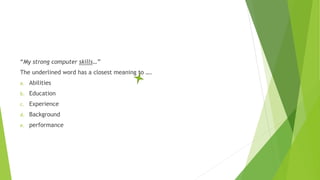 “My strong computer skills…”
The underlined word has a closest meaning to ….
a. Abilities
b. Education
c. Experience
d. Background
e. performance
 