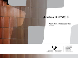 Application Jukebox User Day
18/11/2015
Jukebox at UPV/EHU
 