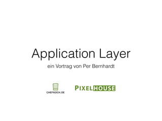 Application Layer
ein Vortrag von Per Bernhardt
 