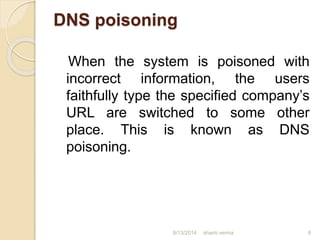 DNS poisoning
When the system is poisoned with
incorrect information, the users
faithfully type the specified company’s
URL are switched to some other
place. This is known as DNS
poisoning.
shanti verma 88/13/2014
 
