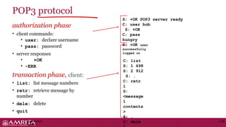 authorization phase
• client commands:
• user: declare username
• pass: password
• server responses
• +OK
• -ERR
transaction phase, client:
• list: list message numbers
• retr: retrieve message by
number
• dele: delete
• quit
POP3 protocol
S: +OK POP3 server ready
C: user bob
S: +OK
C: pass
hungry
S: +OK user
successfully
logged on
C: list
S: 1 498
S: 2 912
S: .
C: retr
1
S:
<message
1
contents
>
S: .
C: dele
Application
Layer
2-34
 