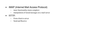 ● IMAP (Internet Mail Access Protocol)
○ more functionality (more complex)
○ manipulation of stored messages on e-mail server
● HTTP:
○ From client to server
○ Send and Receive
 