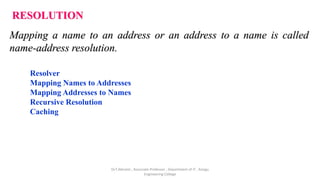 RESOLUTION
Mapping a name to an address or an address to a name is called
name-address resolution.
Resolver
Mapping Names to Addresses
Mapping Addresses to Names
Recursive Resolution
Caching
Dr.T.Abirami , Associate Professor , Department of IT , Kongu
Engineering College
 