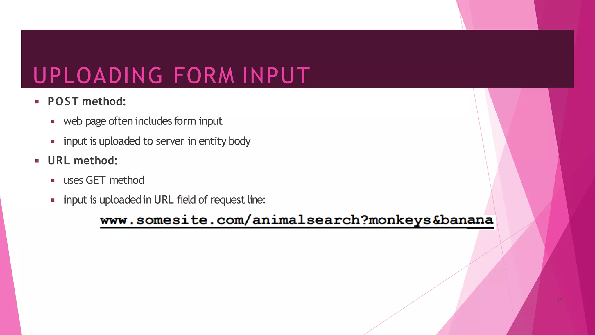 UPLOADING FORM INPUT
◾ POST method:
◾ web page often includes form input
◾ input is uploaded to server in entity body
◾ URL method:
◾ uses GET method
◾ input is uploadedin URL field of request line:
33
 