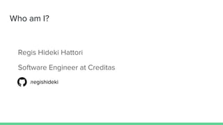 Who am I?
Regis Hideki Hattori
Software Engineer at Creditas
/regishideki
 