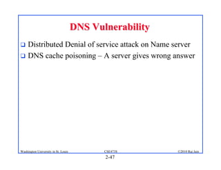 DNS Vulnerability
 Distributed Denial of service attack on Name server
 DNS cache poisoning – A server gives wrong answer




Washington University in St. Louis          CSE473S      ©2010 Raj Jain
                                            2-47
 