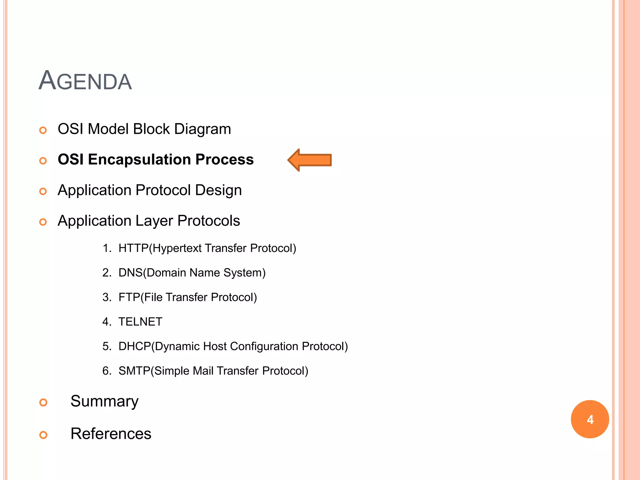 AGENDA
 OSI Model Block Diagram
 OSI Encapsulation Process
 Application Protocol Design
 Application Layer Protocols
1. HTTP(Hypertext Transfer Protocol)
2. DNS(Domain Name System)
3. FTP(File Transfer Protocol)
4. TELNET
5. DHCP(Dynamic Host Configuration Protocol)
6. SMTP(Simple Mail Transfer Protocol)
 Summary
 References
4
 