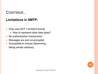 CONTINUE..
Application-Layer Protocols
Limitations in SMTP:
 Only uses NVT 7 bit ASCII format
⚫ How to represent other data types?
 No authentication mechanisms
 Messages are sent un-encrypted
 Susceptible to misuse (Spamming,
faking sender address)
36
 