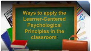 Ways to apply the
Learner-Centered
Psychological
Principles in the
classroom:
 