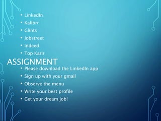 ASSIGNMENT
• LinkedIn
• Kalibrr
• Glints
• Jobstreet
• Indeed
• Top Karir
• Please download the LinkedIn app
• Sign up with your gmail
• Observe the menu
• Write your best profile
• Get your dream job!
 