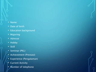 • Name
• Date of birth
• Education background
• Majoring
• Adresse
• Hobby
• Skill
• Seminar (PKL)
• Achievement (Prestasi)
• Experience (Pengalaman)
• Current Activity
• Number of telephone
 