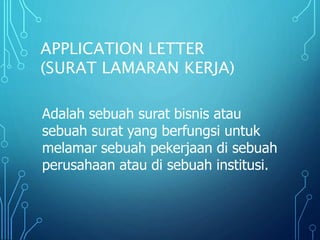 APPLICATION LETTER
(SURAT LAMARAN KERJA)
Adalah sebuah surat bisnis atau
sebuah surat yang berfungsi untuk
melamar sebuah pekerjaan di sebuah
perusahaan atau di sebuah institusi.
 