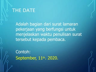 THE DATE
Adalah bagian dari surat lamaran
pekerjaan yang berfungsi untuk
menjelaskan waktu penulisan surat
tersebut kepada pembaca.
Contoh:
September, 11th. 2020.
 