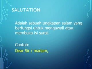 SALUTATION
Adalah sebuah ungkapan salam yang
berfungsi untuk mengawali atau
membuka isi surat.
Contoh:
Dear Sir / madam,
 