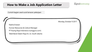 How to Make a Job Application Letter
Monday, October 9 2017
Nadira Erawan
Human Resources & Culture Manager
PT Ruang Raya Indonesia (ruangguru.com)
Tebet Barat Dalam Raya St. 22, South Jakarta
Contoh bagian awal surat lamaran pekerjaan
 