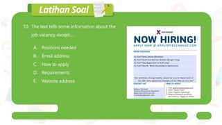 10. The text tells some information about the
job vacancy, except....
A. Positions needed
B. Email address
C. How to apply
D. Requirements
E. Website address
 