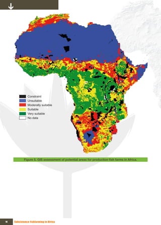 Constraint
               Unsuitable
               Moderatly suitable
               Suitable
               Very suitable
               No data




            Figure 5. GIS	assessment	of	potential	areas	for	production	fish	farms	in	Africa.




14   Subsistence fishfarming in Africa
 